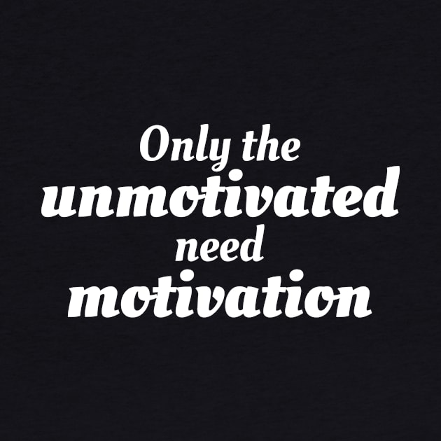 Only the unmotivated need motivation by Motivational_Apparel